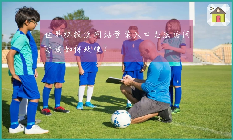 世界杯投注网站登录入口无法访问时该如何处理？