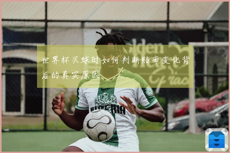 世界杯买球时如何判断赔率变化背后的真实原因
